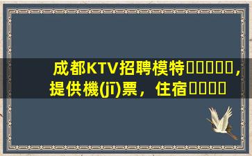 成都KTV招聘模特，提供機(jī)票，住宿，日結(jié)